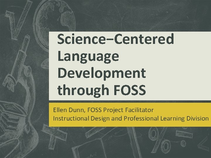 Science−Centered Language Development through FOSS Ellen Dunn, FOSS Project Facilitator Instructional Design and Professional