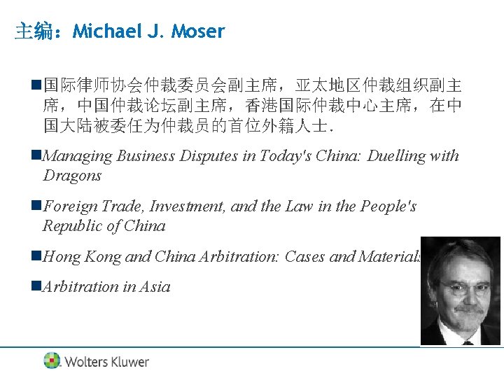 主编：Michael J. Moser n国际律师协会仲裁委员会副主席，亚太地区仲裁组织副主 席，中国仲裁论坛副主席，香港国际仲裁中心主席，在中 国大陆被委任为仲裁员的首位外籍人士． n. Managing Business Disputes in Today's China: Duelling