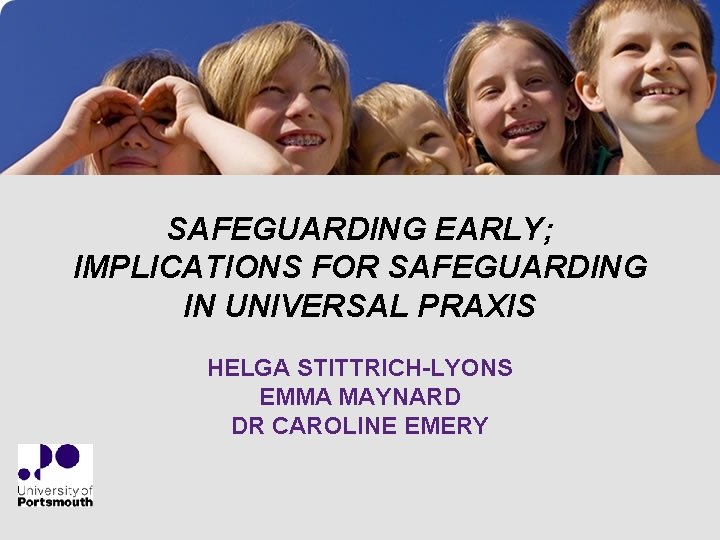 SAFEGUARDING EARLY; IMPLICATIONS FOR SAFEGUARDING IN UNIVERSAL PRAXIS HELGA STITTRICH-LYONS EMMA MAYNARD DR CAROLINE