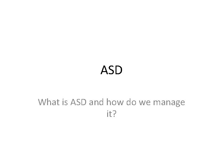 ASD What is ASD and how do we manage it? 