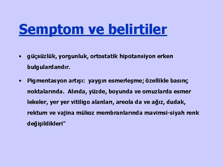 Semptom ve belirtiler • güçsüzlük, yorgunluk, ortostatik hipotansiyon erken bulgulardandır. • Pigmentasyon artışı: yaygın