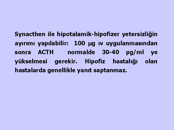 Synacthen ile hipotalamik-hipofizer yetersizliğin ayırımı yapılabilir: 100 µg ıv uygulanmasından sonra ACTH yükselmesi normalde