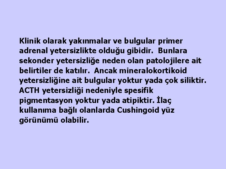 Klinik olarak yakınmalar ve bulgular primer adrenal yetersizlikte olduğu gibidir. Bunlara sekonder yetersizliğe neden