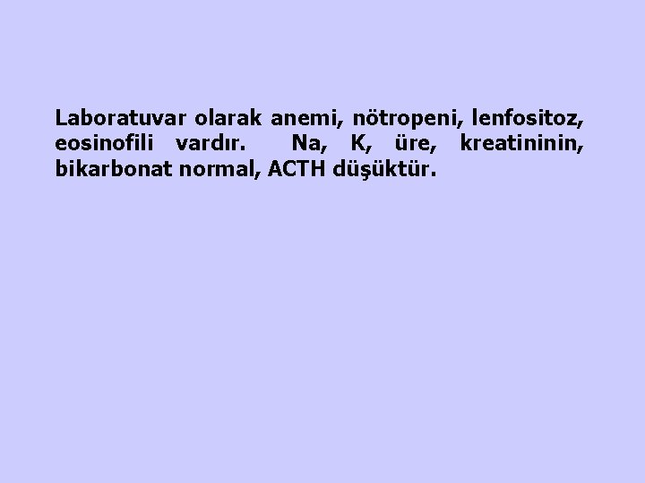 Laboratuvar olarak anemi, nötropeni, lenfositoz, eosinofili vardır. Na, K, üre, kreatininin, bikarbonat normal, ACTH