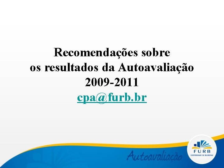 Recomendações sobre os resultados da Autoavaliação 2009 -2011 cpa@furb. br 