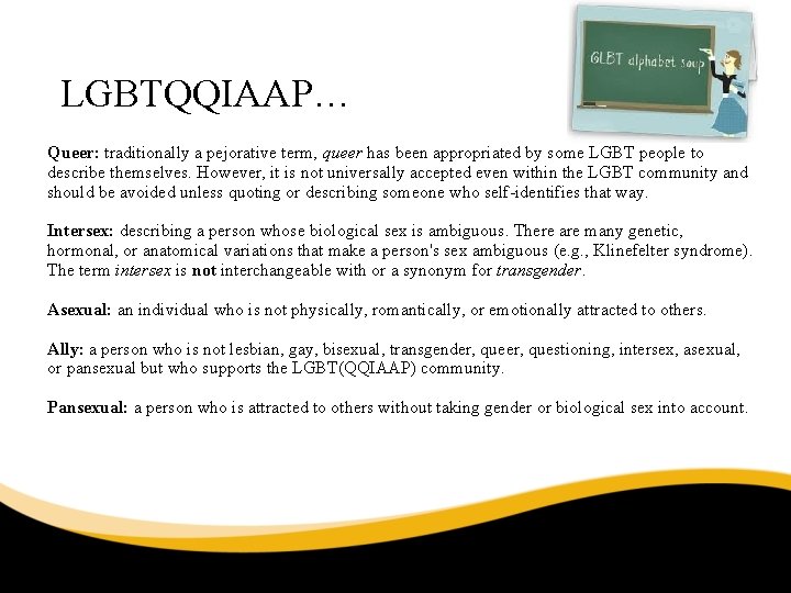 LGBTQQIAAP… Queer: traditionally a pejorative term, queer has been appropriated by some LGBT people