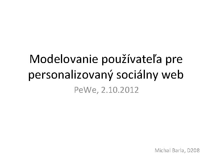 Modelovanie používateľa pre personalizovaný sociálny web Pe. We, 2. 10. 2012 Michal Barla, D