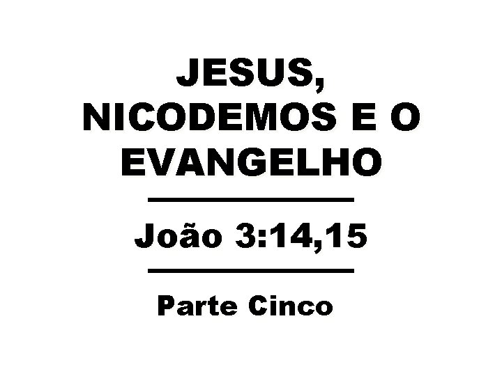 JESUS, NICODEMOS E O EVANGELHO João 3: 14, 15 Parte Cinco 