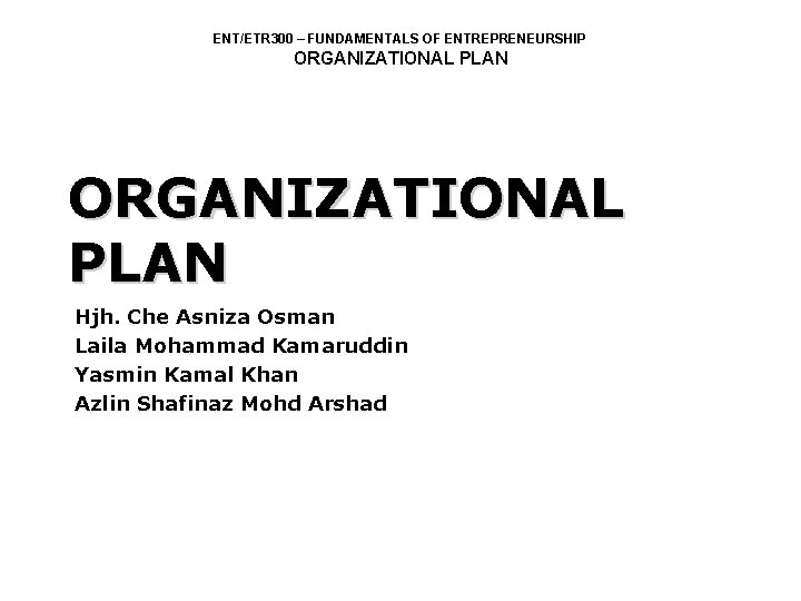 ENT/ETR 300 – FUNDAMENTALS OF ENTREPRENEURSHIP ORGANIZATIONAL PLAN Hjh. Che Asniza Osman Laila Mohammad