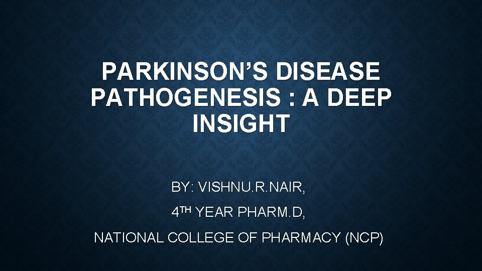 PARKINSON’S DISEASE PATHOGENESIS : A DEEP INSIGHT BY: VISHNU. R. NAIR, 4 TH YEAR