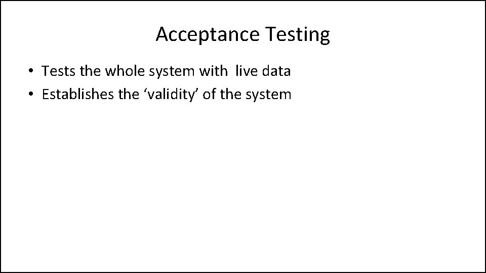 Acceptance Testing • Tests the whole system with live data • Establishes the ‘validity’