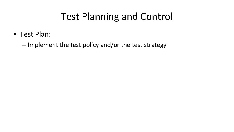 Test Planning and Control • Test Plan: – Implement the test policy and/or the