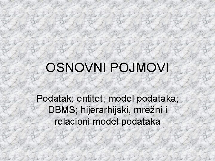 OSNOVNI POJMOVI Podatak; entitet; model podataka; DBMS; hijerarhijski, mrežni i relacioni model podataka 