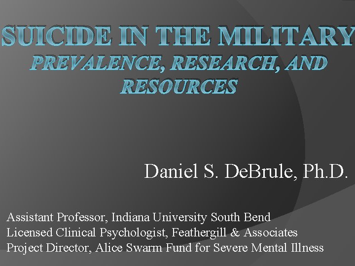 SUICIDE IN THE MILITARY PREVALENCE, RESEARCH, AND RESOURCES Daniel S. De. Brule, Ph. D.