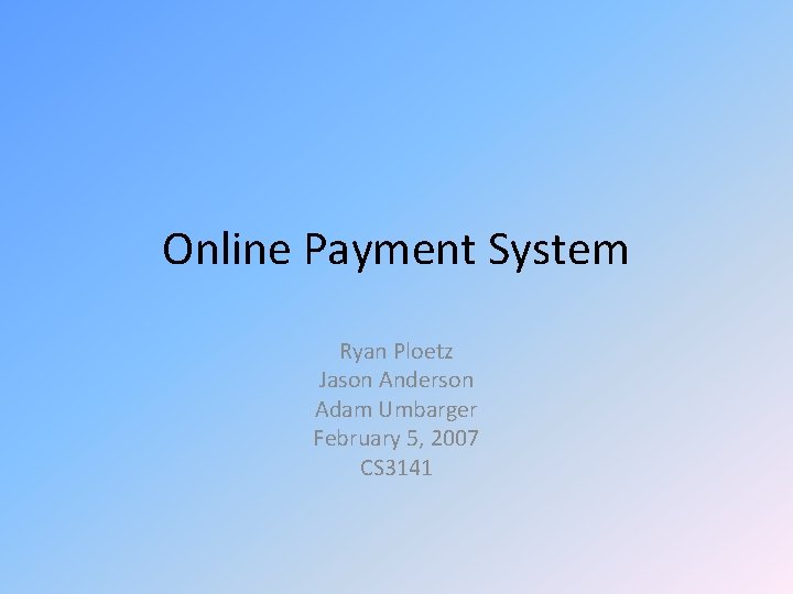 Online Payment System Ryan Ploetz Jason Anderson Adam Umbarger February 5, 2007 CS 3141