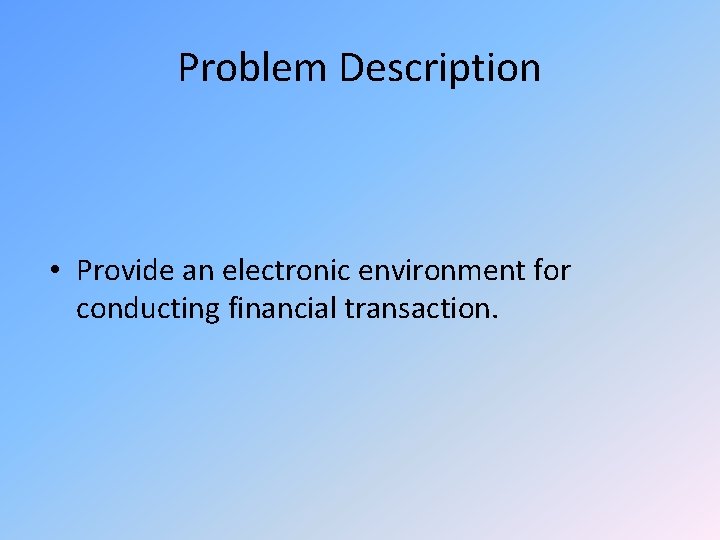 Problem Description • Provide an electronic environment for conducting financial transaction. 