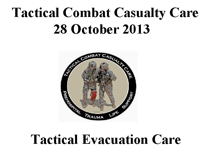 Tactical Combat Casualty Care 28 October 2013 Tactical Evacuation Care 