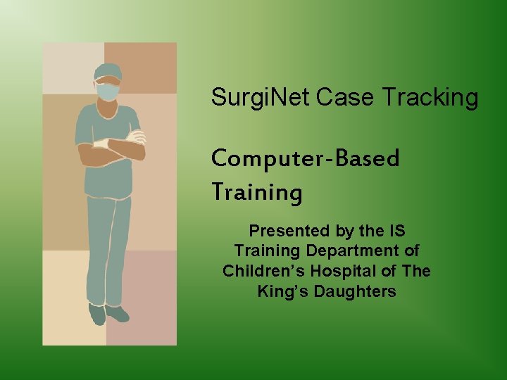 Surgi. Net Case Tracking Computer-Based Training Presented by the IS Training Department of Children’s