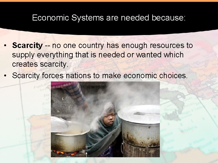 Economic Systems are needed because: • Scarcity -- no one country has enough resources