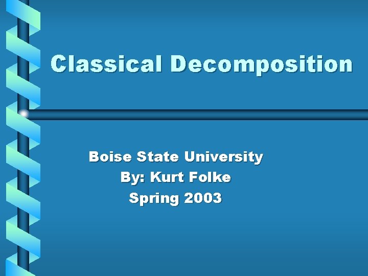 Classical Decomposition Boise State University By: Kurt Folke Spring 2003 