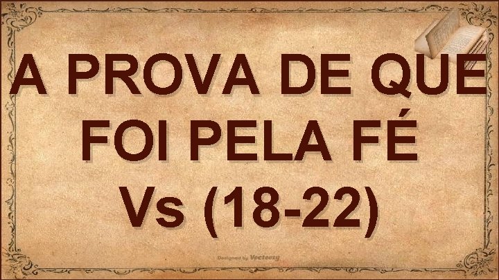 A PROVA DE QUE FOI PELA FÉ Vs (18 -22) 