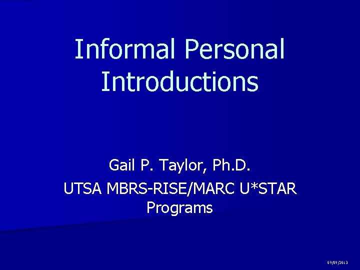 Informal Personal Introductions Gail P. Taylor, Ph. D. UTSA MBRS-RISE/MARC U*STAR Programs 09/09/2013 