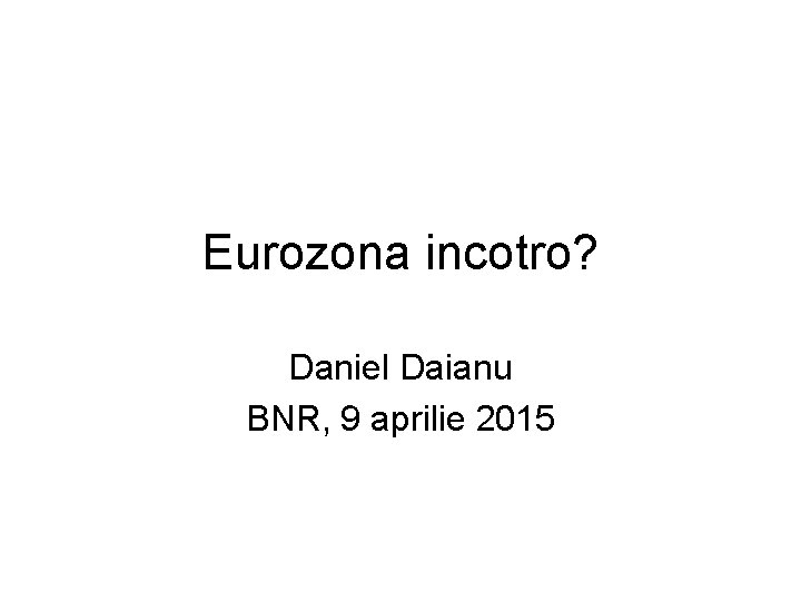 Eurozona incotro? Daniel Daianu BNR, 9 aprilie 2015 