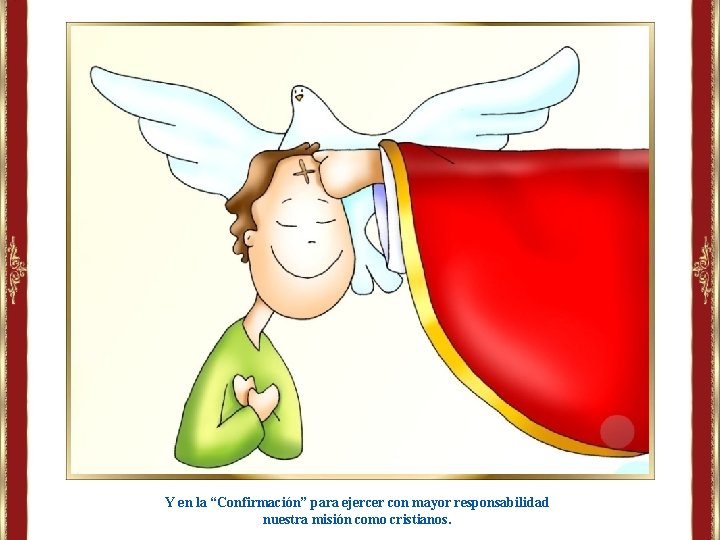 Y en la “Confirmación” para ejercer con mayor responsabilidad nuestra misión como cristianos. Y en la “Confirmación” para ejercer con mayor responsabilidad nuestra misión como cristianos.