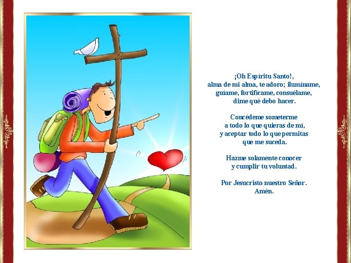 ¡Oh Espíritu Santo!, alma de mi alma, te adoro; ilumíname, guíame, fortifícame, consuélame, dime ¡Oh Espíritu Santo!, alma de mi alma, te adoro; ilumíname, guíame, fortifícame, consuélame, dime