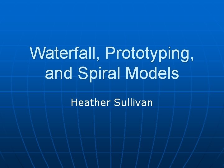 Waterfall, Prototyping, and Spiral Models Heather Sullivan 