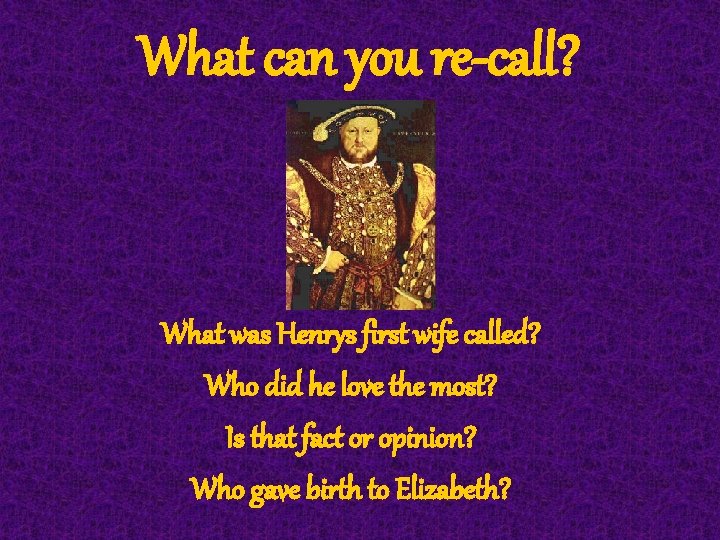 What can you re-call? What was Henrys first wife called? Who did he love