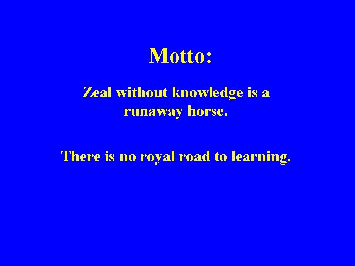 Motto: Zeal without knowledge is a runaway horse. There is no royal road to