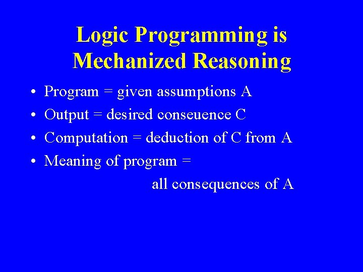 Logic Programming is Mechanized Reasoning • • Program = given assumptions A Output =