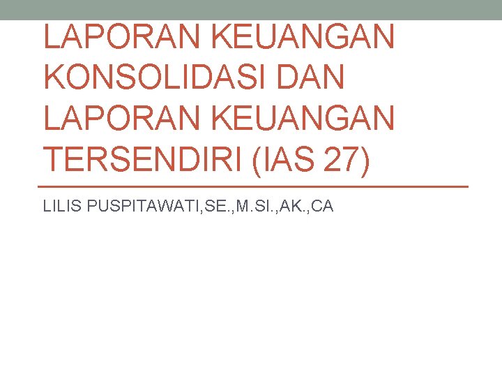 LAPORAN KEUANGAN KONSOLIDASI DAN LAPORAN KEUANGAN TERSENDIRI (IAS 27) LILIS PUSPITAWATI, SE. , M.