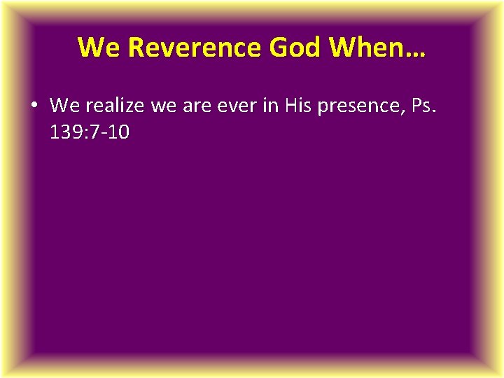 We Reverence God When… • We realize we are ever in His presence, Ps.