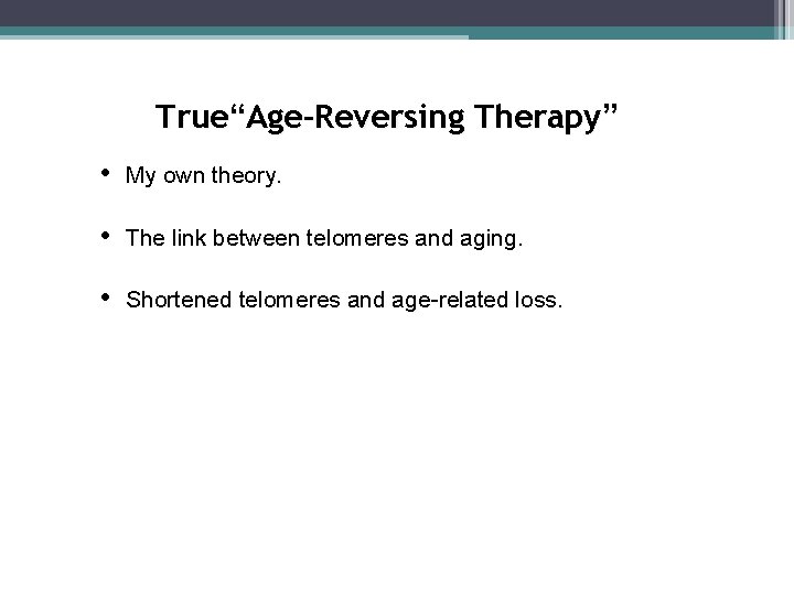 True“Age-Reversing Therapy” • My own theory. • The link between telomeres and aging. •