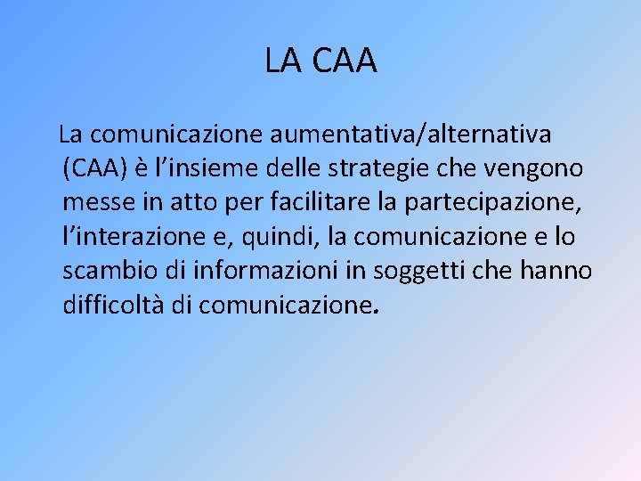 LA CAA La comunicazione aumentativa/alternativa (CAA) è l’insieme delle strategie che vengono messe in