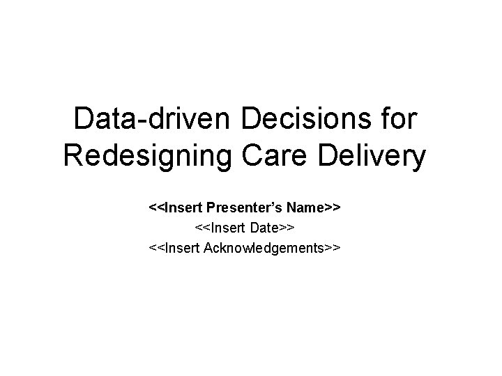 Data-driven Decisions for Redesigning Care Delivery <<Insert Presenter’s Name>> <<Insert Date>> <<Insert Acknowledgements>> 