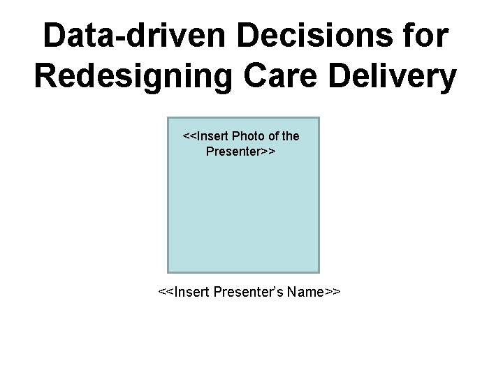 Data-driven Decisions for Redesigning Care Delivery <<Insert Photo of the Presenter>> <<Insert Presenter’s Name>>