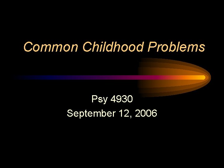 Common Childhood Problems Psy 4930 September 12, 2006 