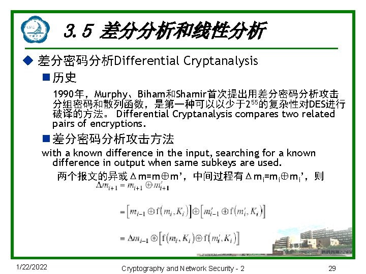 3. 5 差分分析和线性分析 u 差分密码分析Differential Cryptanalysis n 历史 1990年，Murphy、Biham和Shamir首次提出用差分密码分析攻击 分组密码和散列函数，是第一种可以以少于255的复杂性对DES进行 破译的方法。 Differential Cryptanalysis compares