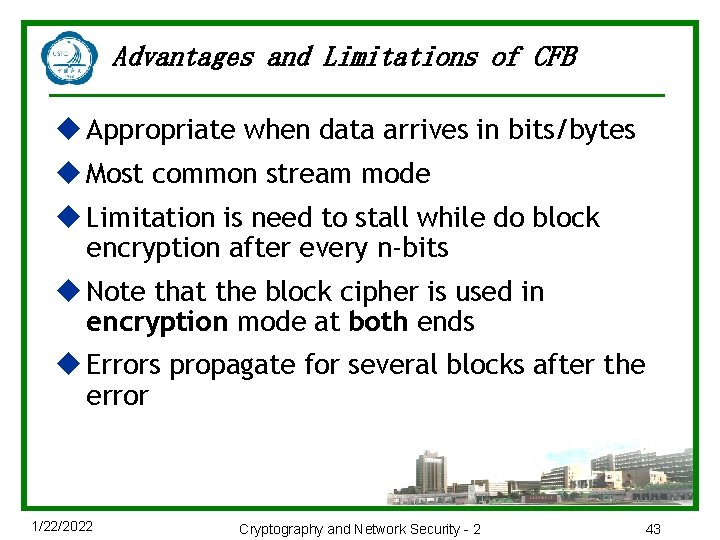 Advantages and Limitations of CFB u Appropriate when data arrives in bits/bytes u Most