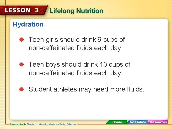 Hydration Teen girls should drink 9 cups of non-caffeinated fluids each day. Teen boys