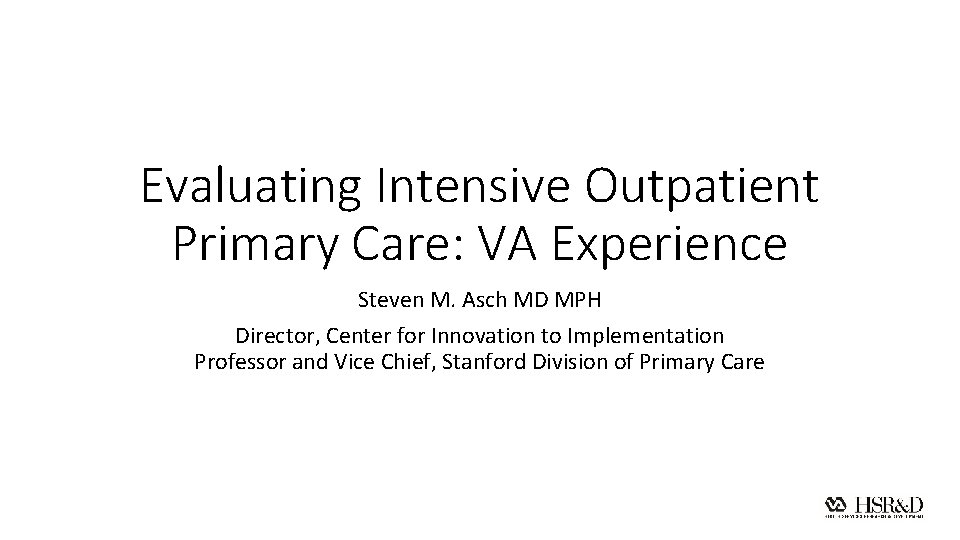 Evaluating Intensive Outpatient Primary Care: VA Experience Steven M. Asch MD MPH Director, Center