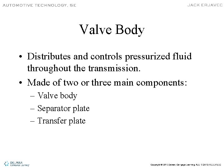 Valve Body • Distributes and controls pressurized fluid throughout the transmission. • Made of