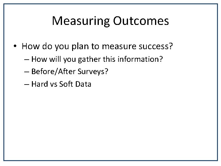 Measuring Outcomes • How do you plan to measure success? – How will you