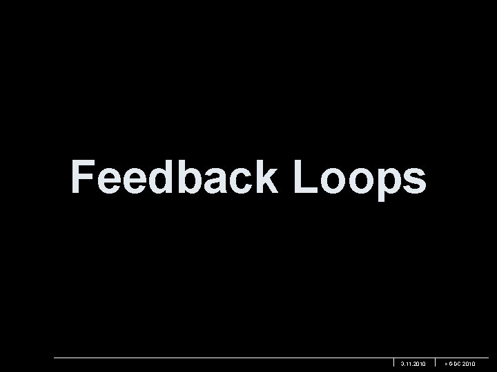 Feedback Loops 3. 11. 2010 > GDC 2010 
