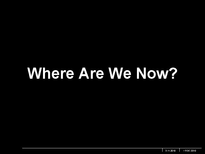 Where Are We Now? 3. 11. 2010 > GDC 2010 