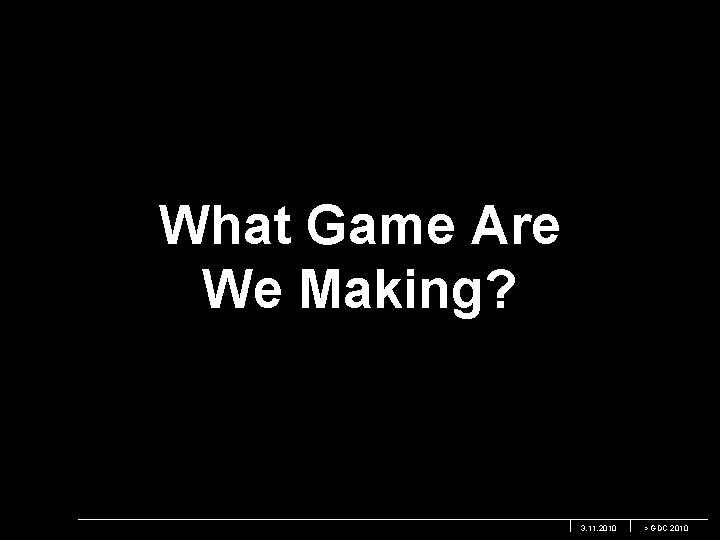 What Game Are We Making? 3. 11. 2010 > GDC 2010 