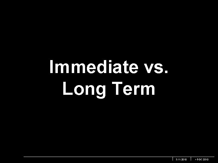 Immediate vs. Long Term 3. 11. 2010 > GDC 2010 